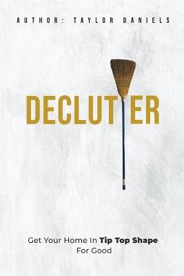 Declutter Get Your Home in Tip Top Shape For the Rest of Your Life - Taylor Daniels - cover