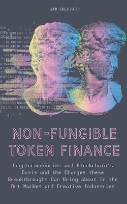Non-Fungible Token Finance Cryptocurrencies and Blockchain's Basis and the Changes these Breakthroughs Can Bring about in the Art Market and Creative Industries - Jim Colajuta - cover