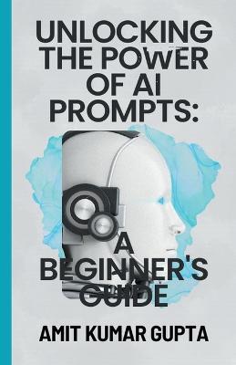 "Unlocking the Power of AI Prompts: A Beginner's Guide" - Amit Gupta - cover