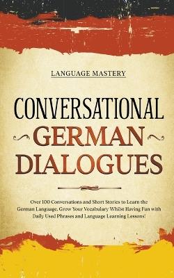 Conversational German Dialogues: Over 100 Conversations and Short Stories to Learn the German Language. Grow Your Vocabulary Whilst Having Fun with Daily Used Phrases and Language Learning Lessons! - Language Mastery - cover
