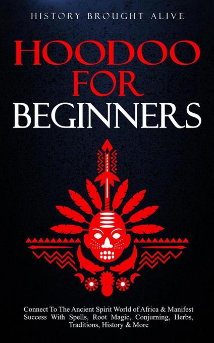 Hoodoo for Beginners: Connect To The Ancient Spirit World of Africa & Manifest Success With Spells, Root Magic, Conjuring, Herbs, Traditions, History & More
