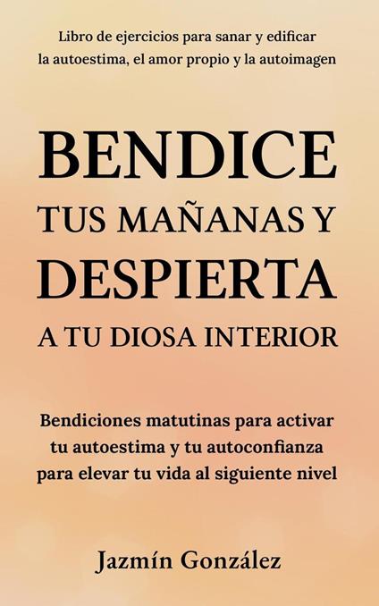 Bendice tus mañanas y despierta a tu diosa interior: Bendiciones matutinas para activar tu autoestima y tu autoconfianza para elevar tu vida al siguiente nivel.