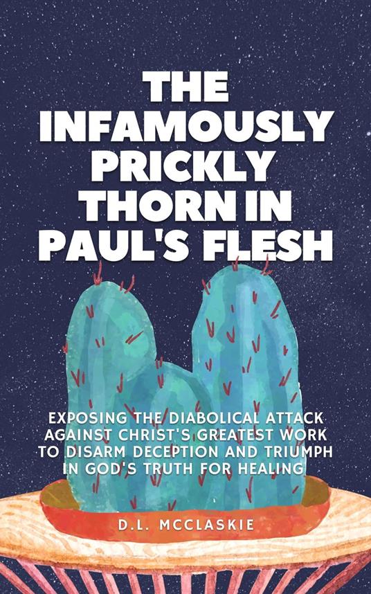 The Infamously Prickly Thorn in Paul's Flesh: Exposing the Diabolical Attack Against Christ's Greatest Work to Disarm Deception and Triumph in God's Truth for Healing