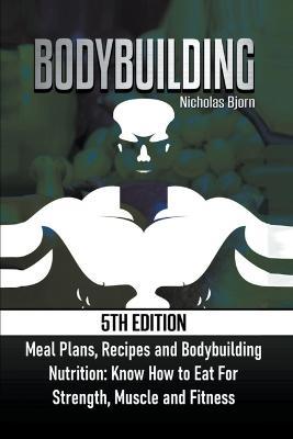 Bodybuilding: Meal Plans, Recipes and Bodybuilding Nutrition: Know How to Eat For: Strength, Muscle and Fitness - Nicholas Bjorn - cover