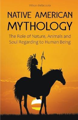 Native American Mythology The Role of Nature, Animals and Soul Regarding to Human Being - Wilson Bellacoola - cover