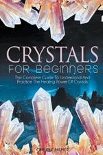 Crystals For Beginners The Complete Guide To Understand And Practice The Healing Power Of Crystals