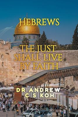 Hebrews: the Just Shall Live by Faith - Andrew C S Koh - cover
