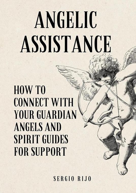 Angelic Assistance: How to Connect with Your Guardian Angels and Spirit Guides for Support