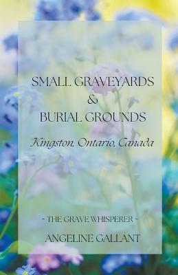 Small Graveyards & Burial Grounds: Kingston, Ontario, Canada - Angeline Gallant - cover