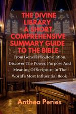 The Divine Library: A Short Comprehensive Summary Guide to the Bible: From Genesis to Revelation, Discover the Power, Purpose and Meaning of Scripture in the World's Most Influential Book