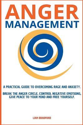 Anger Management. A Practical Guide to Overcoming Rage and Anxiety. Break the Anger Circle, Control Negative Emotions, Give Peace to Your Mind and Free Yourself - Liam Bradford - cover