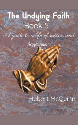 The Undying Faith Book 5. A Guide to a Life of Success and Happiness - Hebert McQuinn - cover