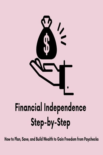 Financial Independence Step-by-Step: How to Plan, Save, and Build Wealth to Gain Freedom from Paychecks