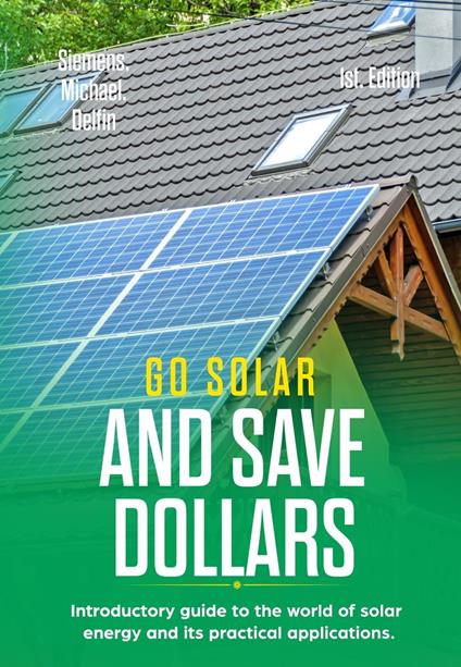 Go Solar and Save Dollars Introductory Guide to the World of Solar Energy and Its Practical Applications