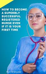 How To Become A Superbly Successful Registered Nurse Even If It Is Your First Time