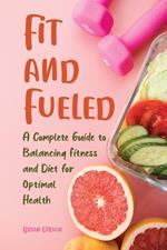 Fit and Fueled A Complete Guide to Balancing Fitness and Diet for Optimal Health