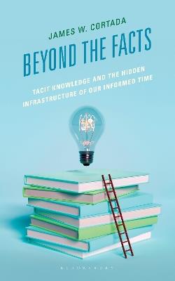 Beyond the Facts: Tacit Knowledge and the Hidden Infrastructure of Our Informed Times - James W. Cortada - cover