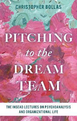 Pitching to the Dream Team: The INSEAD Lectures on Psychoanalysis and Organizational Life - Christopher Bollas - cover