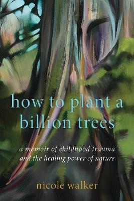 How to Plant a Billion Trees: A Memoir of Childhood Trauma and the Healing Power of Nature - Nicole Walker - cover