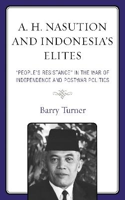 A. H. Nasution and Indonesia's Elites: "People's Resistance" in the War of Independence and Postwar Politics - Barry Turner - cover