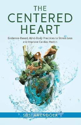 The Centered Heart: Evidence-Based, Mind-Body Practices to Stress Less and Improve Cardiac Health - Susi Amendola - cover
