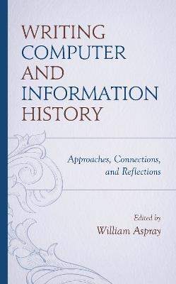 Writing Computer and Information History: Approaches, Connections, and Reflections - William Aspray - cover