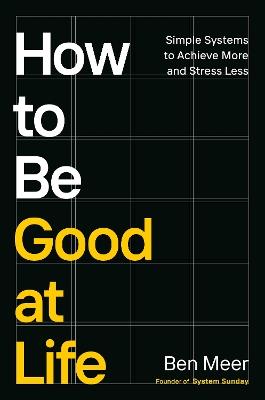 How to Be Good at Life: Simple Systems to Achieve More and Stress Less - Ben Meer - cover