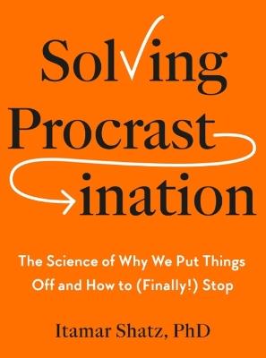 Solving Procrastination: The Science of Why We Put Things Off and How to (Finally!) Stop - Itamar Shatz - cover