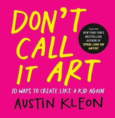 Don't Call It Art: 10 Ways to Create Like a Kid Again - Austin Kleon - cover