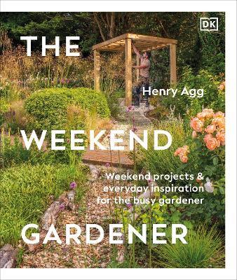 The Weekend Gardener: Weekend Projects and Everyday Inspiration for the Busy Gardener - Henry Agg - cover