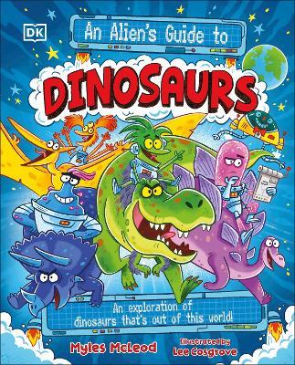 An Alien's Guide to Dinosaurs: An Exploration of Dinosaurs That's Out of this World! - Myles McLeod - cover