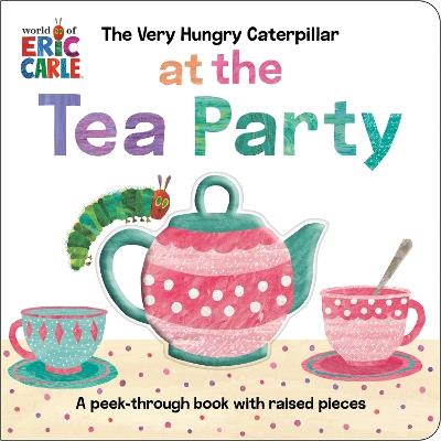 The Very Hungry Caterpillar at the Tea Party: A Peek-Through Book with Raised Pieces - Eric Carle - cover