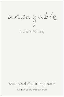 Unsayable: A Life in Writing - Michael Cunningham - cover