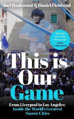 This is Our Game: Inside the World's Greatest Soccer Cities - Joel Rookwood,Daniel Fieldsend - cover