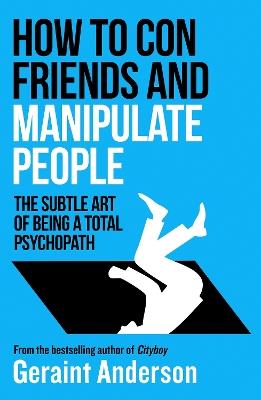 How to Con Friends and Manipulate People: The Subtle Art of Being a Total Psychopath - Geraint Anderson - cover