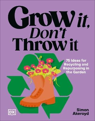 Grow It, Don't Throw It: 75 Ideas for Recycling, and Repurposing in the Garden - Simon Akeroyd - cover