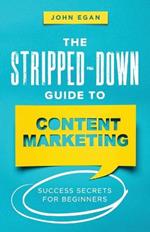 The Stripped-Down Guide to Content Marketing: Success Secrets for Beginners