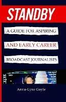 Standby: A Guide For Aspiring Journalists And Early Career Broadcast Journalists - Anna-Lysa Gayle - cover