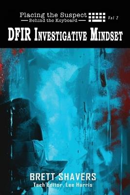 Placing the Suspect Behind the Keyboard: DFIR Investigative Mindset - Brett Shavers - cover