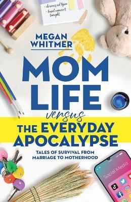 Mom Life Versus the Everyday Apocalypse: Tales of Survival from Marriage to Motherhood - Megan Whitmer - cover