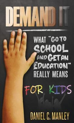 Demand It For Kids: What "Go To School And Get An Education" Really Means - Daniel C Manley - cover