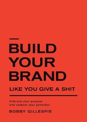 Build Your Brand Like You Give a Shit: Embrace your purpose and unleash your potential - Bobby Gillespie - cover