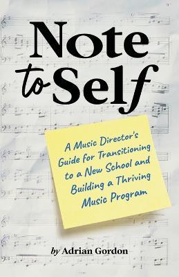 Note to Self: A Music Director's Guide for Transitioning to a New School and Building a Thriving Music Program - Adrian Gordon - cover