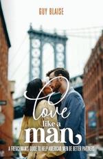 Love Like a Man: A Frenchman's Guide to Help American Men Be Better Partners