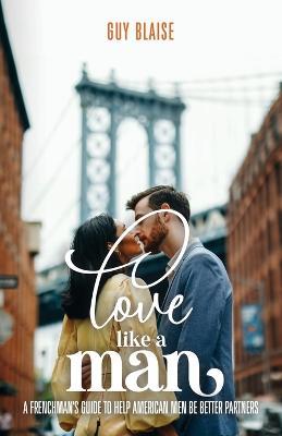 Love Like a Man: A Frenchman's Guide to Help American Men Be Better Partners - Guy Blaise - cover