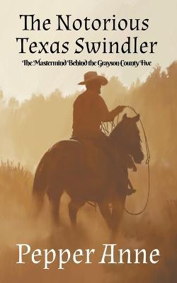 The Notorious Texas Swindler: The Mastermind Behind The Grayson County Five - Pepper Anne - cover