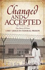 Changed and Accepted: The Story of How I Met Jesus in Federal Prison