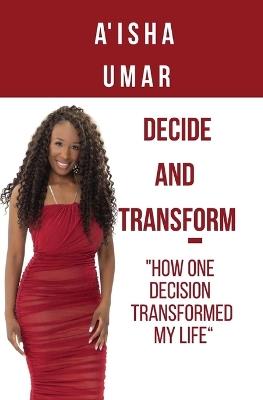 Decide and Transform: How one decision transformed my life - Aisha Umar - cover