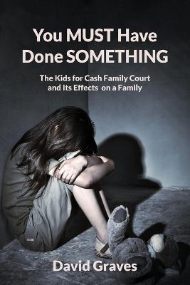 You MUST Have Done SOMETHING: The Kids for Cash Family Court and Its Effects on a Family - David Graves - cover