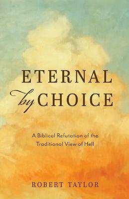 Eternal by Choice: A Biblical Refutation of the Traditional View of Hell - Robert Taylor - cover